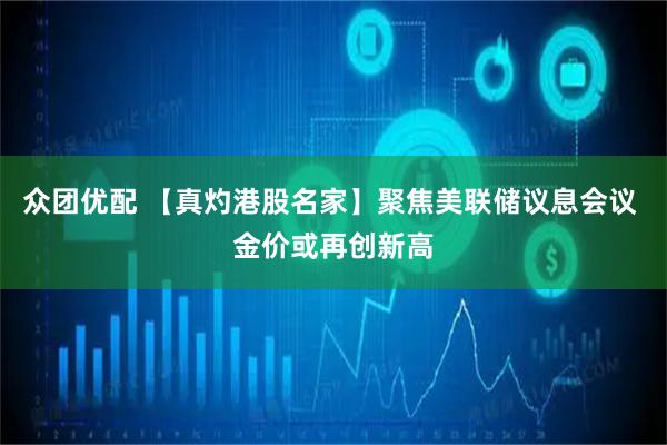 众团优配 【真灼港股名家】聚焦美联储议息会议 金价或再创新高