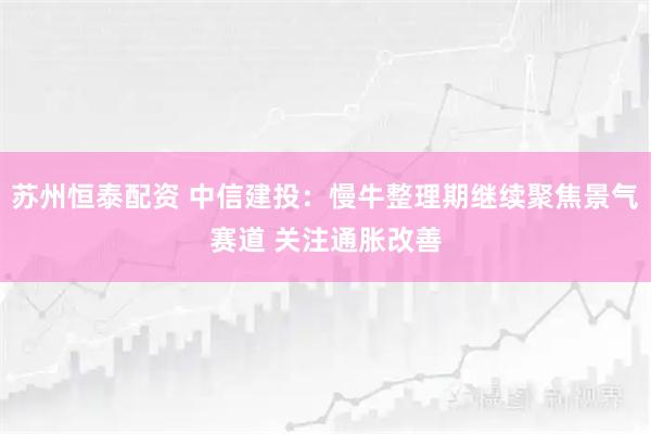 苏州恒泰配资 中信建投：慢牛整理期继续聚焦景气赛道 关注通胀改善