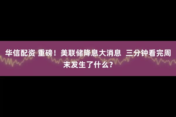 华信配资 重磅！美联储降息大消息  三分钟看完周末发生了什么？