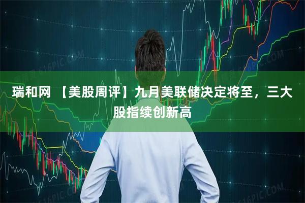 瑞和网 【美股周评】九月美联储决定将至，三大股指续创新高