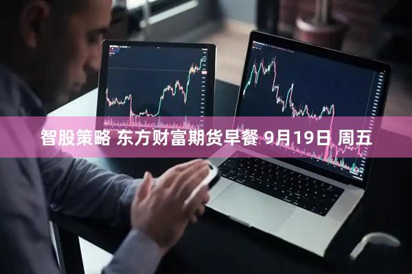 智股策略 东方财富期货早餐 9月19日 周五