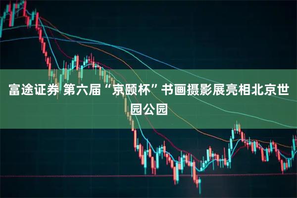 富途证券 第六届“京颐杯”书画摄影展亮相北京世园公园