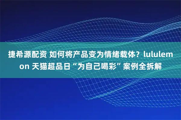 捷希源配资 如何将产品变为情绪载体？lululemon 天猫超品日“为自己喝彩”案例全拆解
