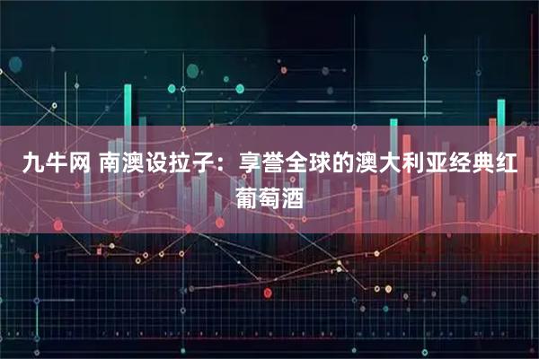 九牛网 南澳设拉子：享誉全球的澳大利亚经典红葡萄酒