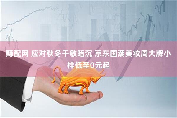 赚配网 应对秋冬干敏暗沉 京东国潮美妆周大牌小样低至0元起