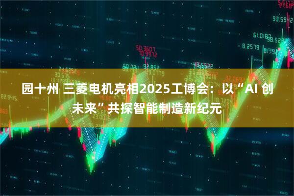 园十州 三菱电机亮相2025工博会：以“AI 创未来”共探智能制造新纪元