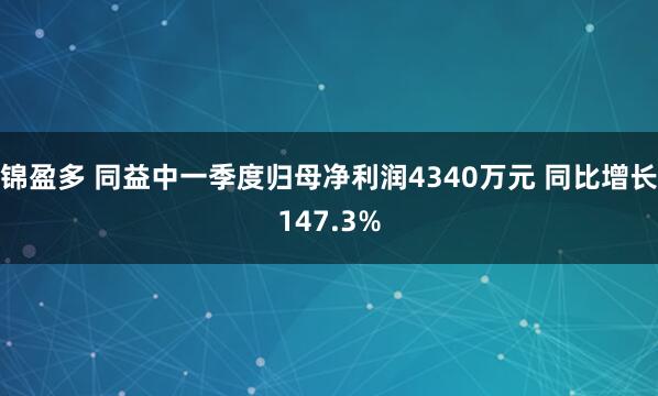 锦盈多 同益中一季度归母净利润4340万元 同比增长147.3%