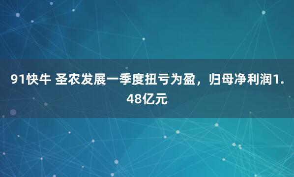 91快牛 圣农发展一季度扭亏为盈，归母净利润1.48亿元