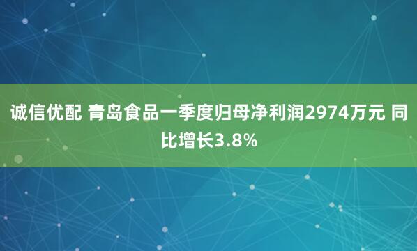诚信优配 青岛食品一季度归母净利润2974万元 同比增长3.8%