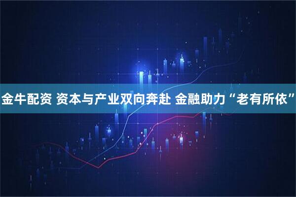 金牛配资 资本与产业双向奔赴 金融助力“老有所依”