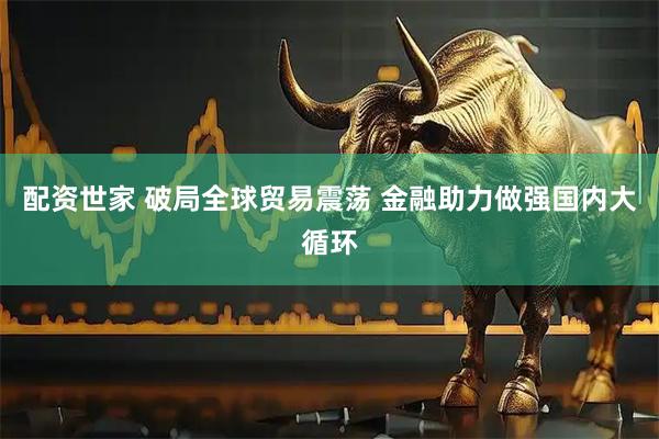 配资世家 破局全球贸易震荡 金融助力做强国内大循环