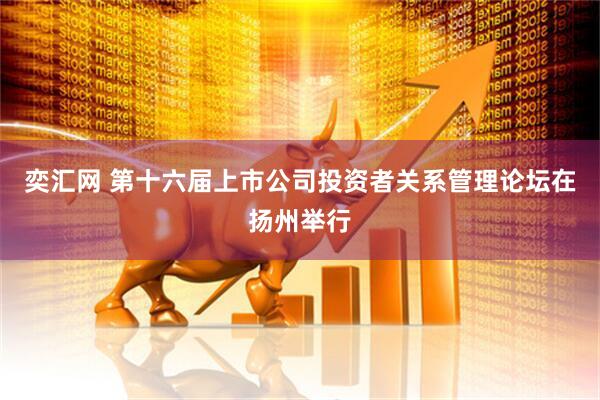 奕汇网 第十六届上市公司投资者关系管理论坛在扬州举行