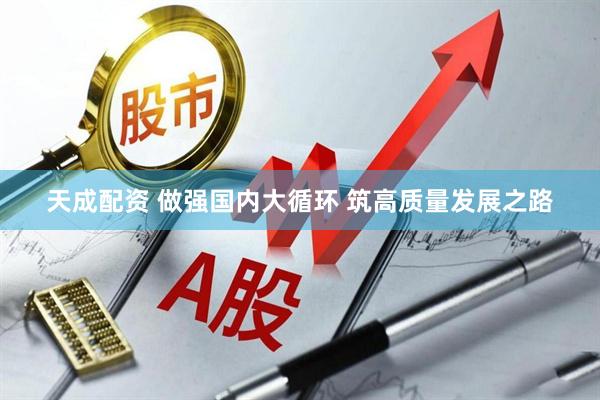 天成配资 做强国内大循环 筑高质量发展之路