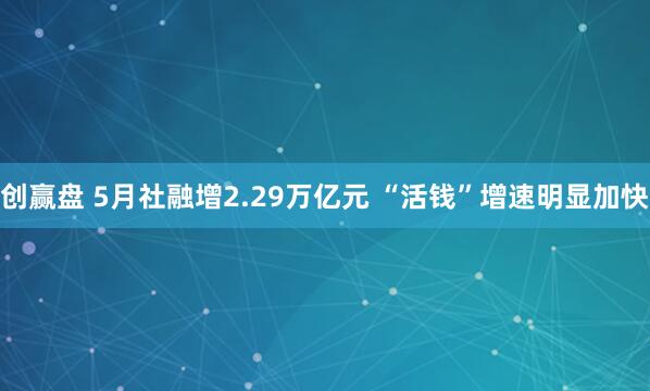 创赢盘 5月社融增2.29万亿元 “活钱”增速明显加快