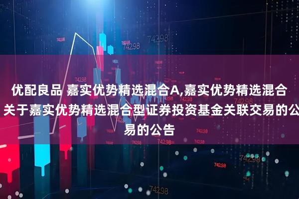 优配良品 嘉实优势精选混合A,嘉实优势精选混合C: 关于嘉实优势精选混合型证券投资基金关联交易的公告