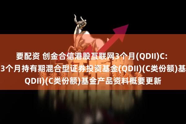 要配资 创金合信港股互联网3个月(QDII)C: 创金合信港股互联网3个月持有期混合型证券投资基金(QDII)(C类份额)基金产品资料概要更新