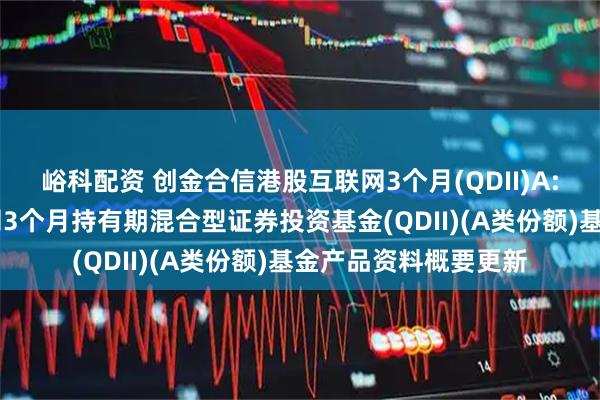 峪科配资 创金合信港股互联网3个月(QDII)A: 创金合信港股互联网3个月持有期混合型证券投资基金(QDII)(A类份额)基金产品资料概要更新