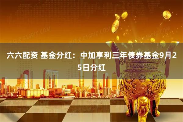 六六配资 基金分红：中加享利三年债券基金9月25日分红