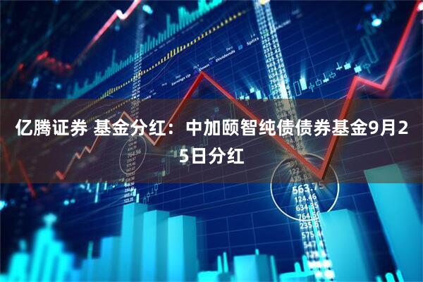 亿腾证券 基金分红：中加颐智纯债债券基金9月25日分红