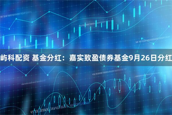 屿科配资 基金分红：嘉实致盈债券基金9月26日分红