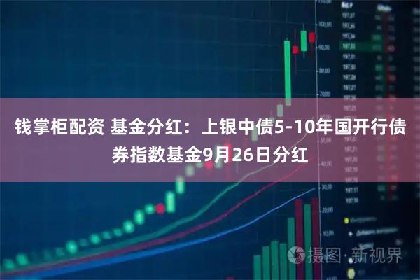 钱掌柜配资 基金分红：上银中债5-10年国开行债券指数基金9月26日分红