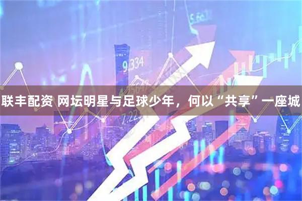 联丰配资 网坛明星与足球少年，何以“共享”一座城