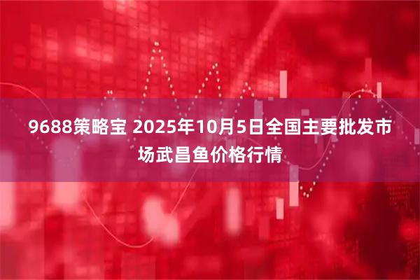 9688策略宝 2025年10月5日全国主要批发市场武昌鱼价格行情