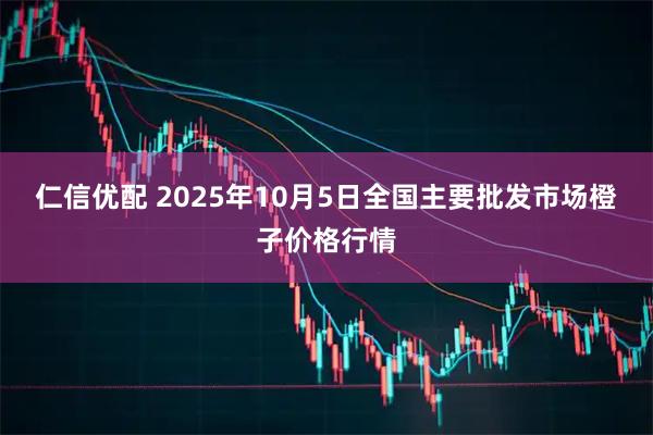 仁信优配 2025年10月5日全国主要批发市场橙子价格行情