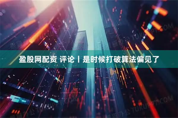 盈股网配资 评论丨是时候打破算法偏见了