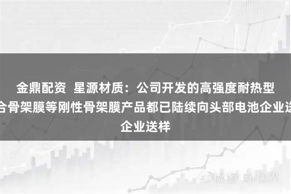 金鼎配资  星源材质：公司开发的高强度耐热型复合骨架膜等刚性骨架膜产品都已陆续向头部电池企业送样