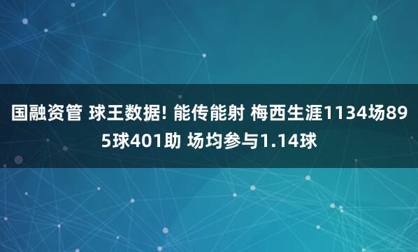 国融资管 球王数据! 能传能射 梅西生涯1134场895球401助 场均参与1.14球