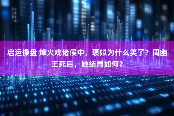 启运操盘 烽火戏诸侯中，褒姒为什么笑了？周幽王死后，她结局如何？