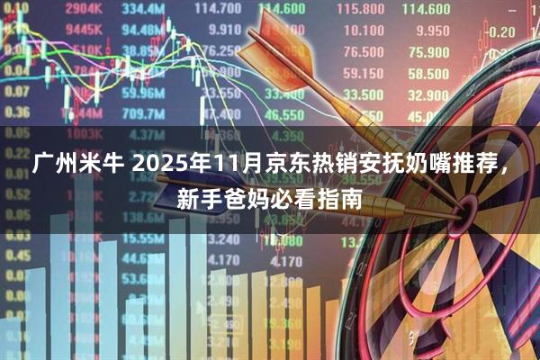 广州米牛 2025年11月京东热销安抚奶嘴推荐，新手爸妈必看指南