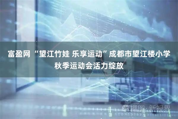 富盈网 “望江竹娃 乐享运动”成都市望江楼小学秋季运动会活力绽放