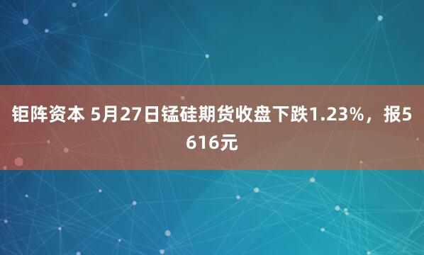 钜阵资本 5月27日锰硅期货收盘下跌1.23%，报5616元