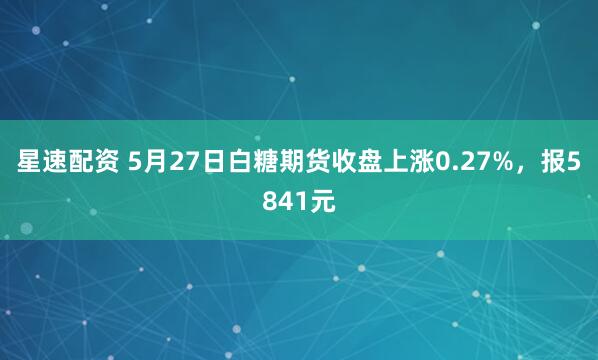 星速配资 5月27日白糖期货收盘上涨0.27%，报5841元