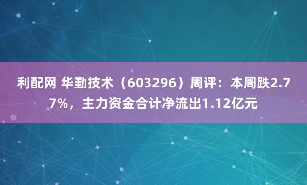 利配网 华勤技术（603296）周评：本周跌2.77%，主力资金合计净流出1.12亿元
