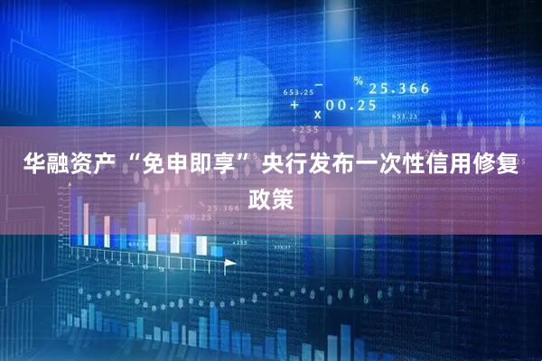 华融资产 “免申即享” 央行发布一次性信用修复政策