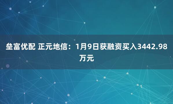 垒富优配 正元地信：1月9日获融资买入3442.98万元