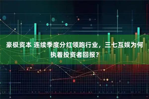 豪极资本 连续季度分红领跑行业，三七互娱为何执着投资者回报？